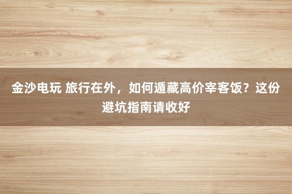金沙电玩 旅行在外，如何遁藏高价宰客饭？这份避坑指南请收好