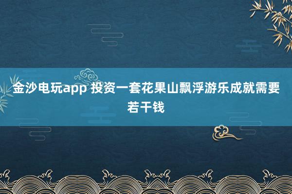 金沙电玩app 投资一套花果山飘浮游乐成就需要若干钱