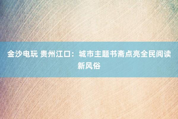 金沙电玩 贵州江口：城市主题书斋点亮全民阅读新风俗