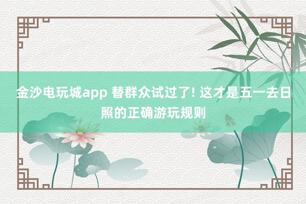金沙电玩城app 替群众试过了! 这才是五一去日照的正确游玩规则