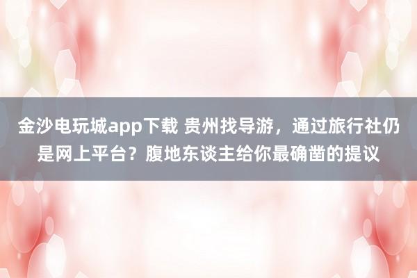 金沙电玩城app下载 贵州找导游，通过旅行社仍是网上平台？腹地东谈主给你最确凿的提议