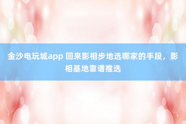 金沙电玩城app 回来影相步地选哪家的手段，影相基地靠谱推选