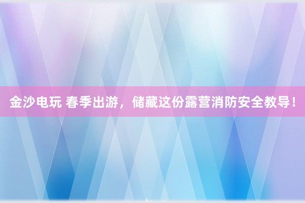 金沙电玩 春季出游，储藏这份露营消防安全教导！
