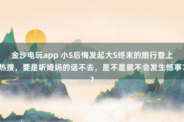 金沙电玩app 小S后悔发起大S终末的旅行登上热搜，要是听姆妈的话不去，是不是就不会发生憾事？