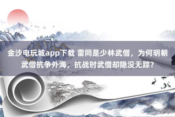 金沙电玩城app下载 雷同是少林武僧，为何明朝武僧抗争外海，抗战时武僧却隐没无踪？