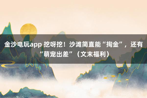 金沙电玩app 挖呀挖！沙滩简直能“掏金”，还有“萌宠出差”（文末福利）