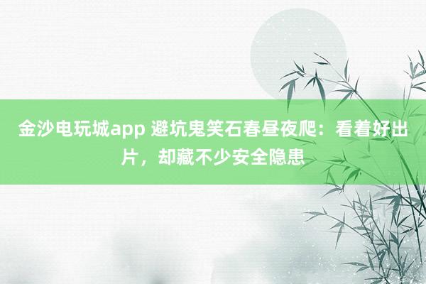 金沙电玩城app 避坑鬼笑石春昼夜爬：看着好出片，却藏不少安全隐患