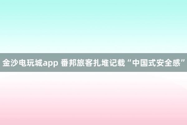 金沙电玩城app 番邦旅客扎堆记载“中国式安全感”