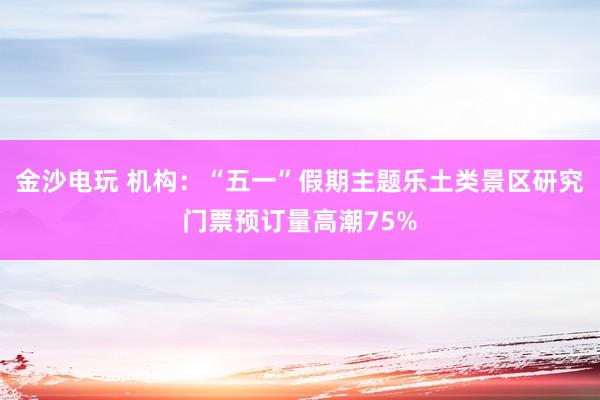 金沙电玩 机构：“五一”假期主题乐土类景区研究门票预订量高潮75%
