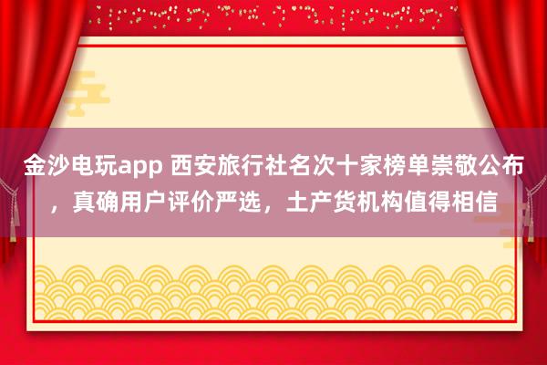 金沙电玩app 西安旅行社名次十家榜单崇敬公布，真确用户评价严选，土产货机构值得相信