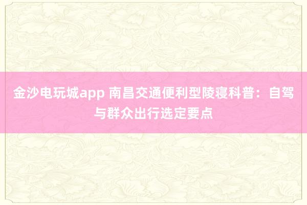 金沙电玩城app 南昌交通便利型陵寝科普：自驾与群众出行选定要点