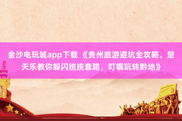金沙电玩城app下载 《贵州旅游避坑全攻略，楚天乐教你躲闪统统套路，叮嘱玩转黔地》