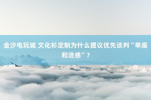 金沙电玩城 文化衫定制为什么提议优先谈判“举座和洽感”？