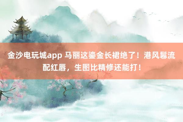金沙电玩城app 马丽这鎏金长裙绝了！港风鬈流配红唇，生图比精修还能打！