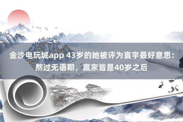 金沙电玩城app 43岁的她被评为寰宇最好意思：熬过无语期，赢家皆是40岁之后