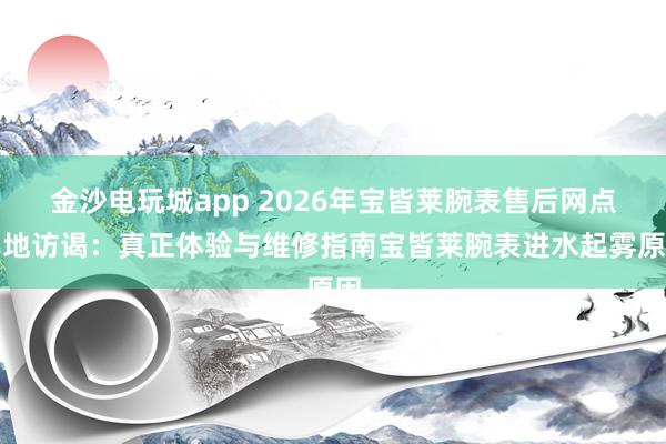 金沙电玩城app 2026年宝皆莱腕表售后网点实地访谒：真正体验与维修指南宝皆莱腕表进水起雾原因