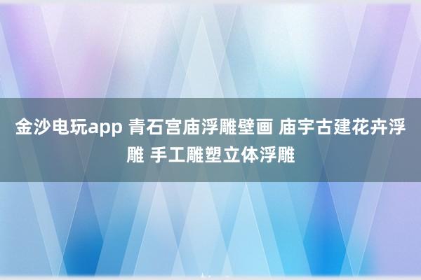 金沙电玩app 青石宫庙浮雕壁画 庙宇古建花卉浮雕 手工雕塑立体浮雕