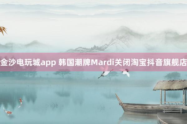 金沙电玩城app 韩国潮牌Mardi关闭淘宝抖音旗舰店