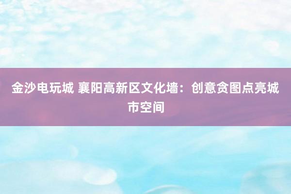 金沙电玩城 襄阳高新区文化墙：创意贪图点亮城市空间