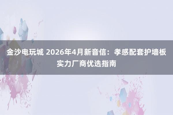 金沙电玩城 2026年4月新音信：孝感配套护墙板实力厂商优选指南