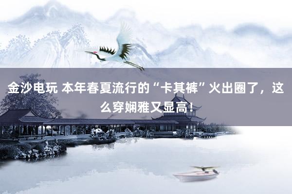 金沙电玩 本年春夏流行的“卡其裤”火出圈了，这么穿娴雅又显高！