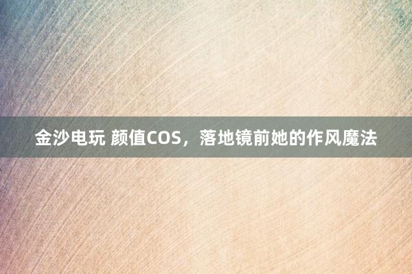 金沙电玩 颜值COS，落地镜前她的作风魔法