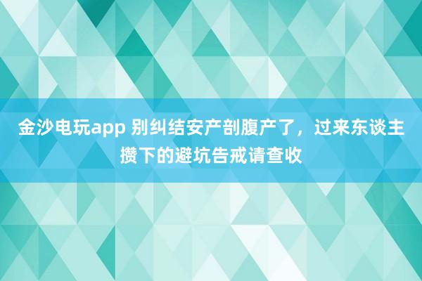 金沙电玩app 别纠结安产剖腹产了，过来东谈主攒下的避坑告戒请查收