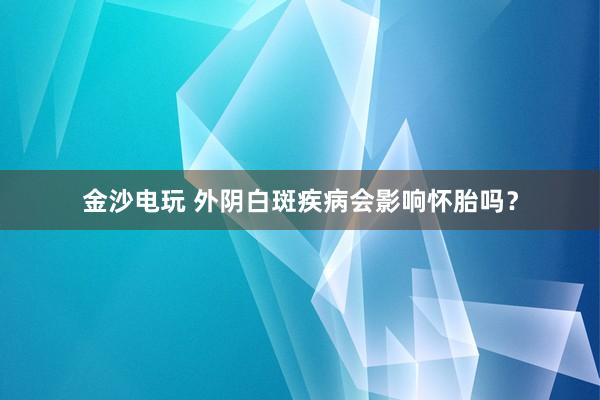 金沙电玩 外阴白斑疾病会影响怀胎吗？