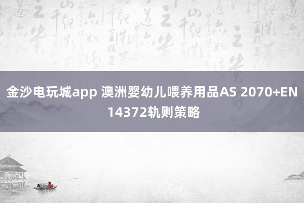 金沙电玩城app 澳洲婴幼儿喂养用品AS 2070+EN 14372轨则策略