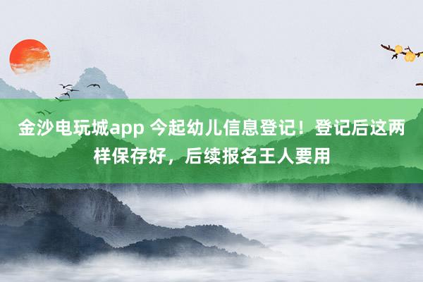 金沙电玩城app 今起幼儿信息登记！登记后这两样保存好，后续报名王人要用