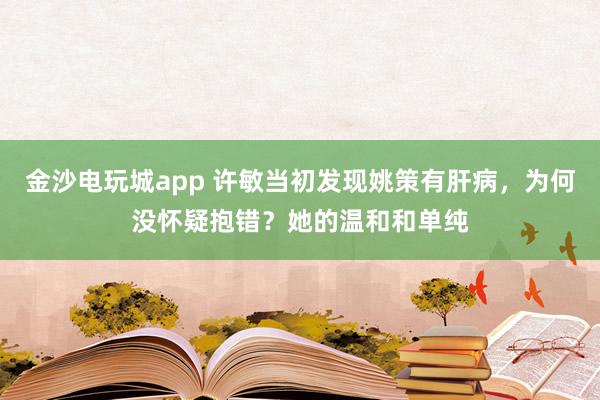 金沙电玩城app 许敏当初发现姚策有肝病，为何没怀疑抱错？她的温和和单纯