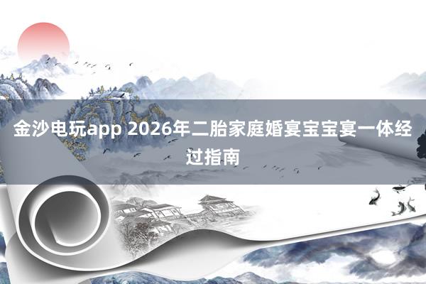 金沙电玩app 2026年二胎家庭婚宴宝宝宴一体经过指南