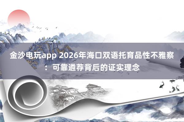 金沙电玩app 2026年海口双语托育品性不雅察：可靠遴荐背后的证实理念