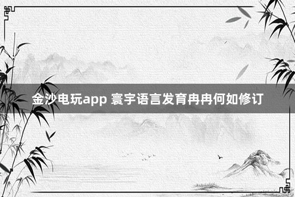 金沙电玩app 寰宇语言发育冉冉何如修订