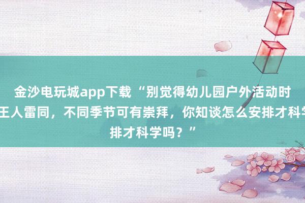 金沙电玩城app下载 “别觉得幼儿园户外活动时长安排王人雷同，不同季节可有崇拜，你知谈怎么安排才科学吗？”