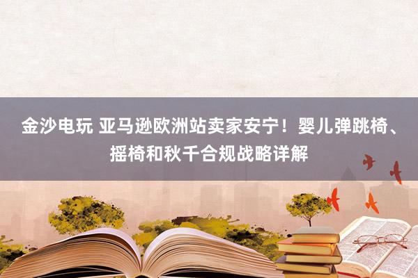 金沙电玩 亚马逊欧洲站卖家安宁！婴儿弹跳椅、摇椅和秋千合规战略详解