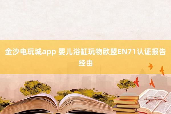 金沙电玩城app 婴儿浴缸玩物欧盟EN71认证报告经由