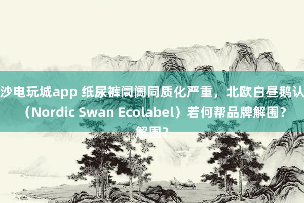 金沙电玩城app 纸尿裤阛阓同质化严重，北欧白昼鹅认证（Nordic Swan Ecolabel）若何帮品牌解围？
