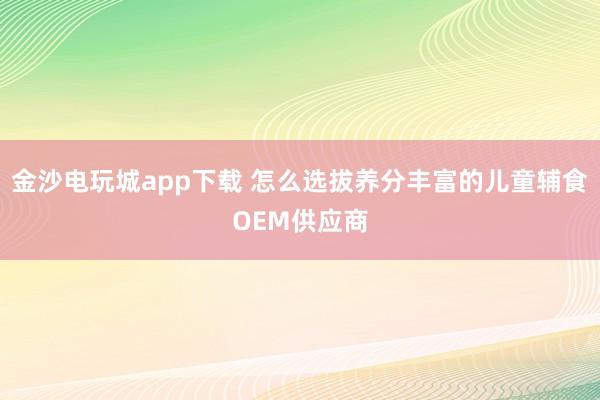 金沙电玩城app下载 怎么选拔养分丰富的儿童辅食OEM供应商
