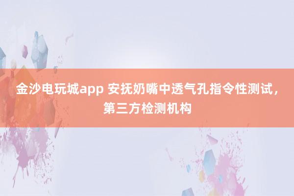 金沙电玩城app 安抚奶嘴中透气孔指令性测试，第三方检测机构