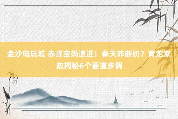 金沙电玩城 赤峰宝妈速进！春天咋断奶？育龙家政揭秘6个要道步调