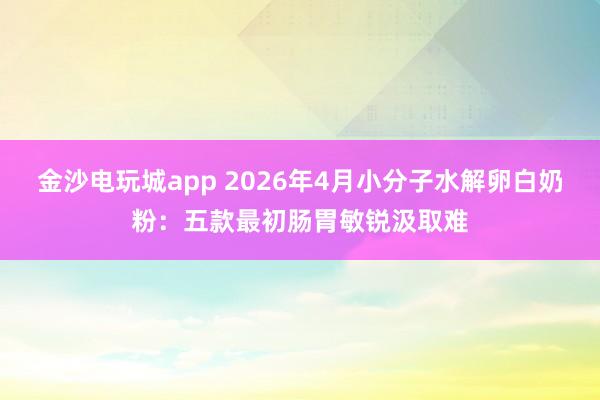 金沙电玩城app 2026年4月小分子水解卵白奶粉：五款最初肠胃敏锐汲取难