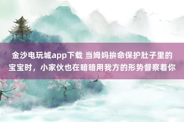 金沙电玩城app下载 当姆妈拚命保护肚子里的宝宝时，小家伙也在暗暗用我方的形势督察着你