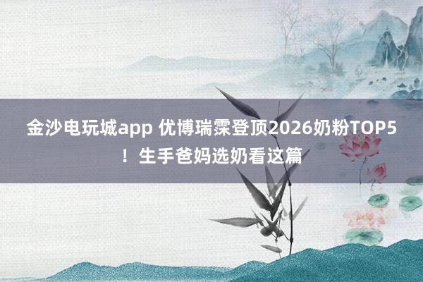 金沙电玩城app 优博瑞霂登顶2026奶粉TOP5！生手爸妈选奶看这篇