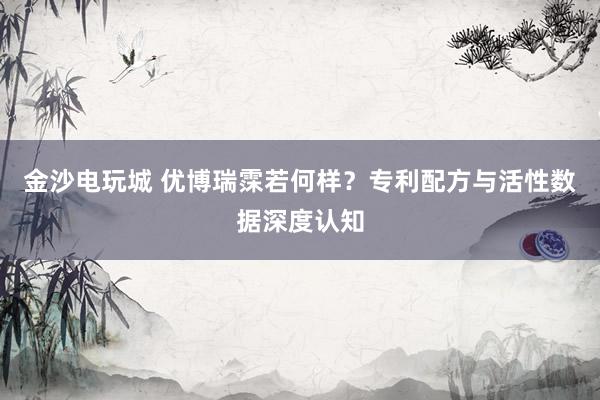 金沙电玩城 优博瑞霂若何样？专利配方与活性数据深度认知