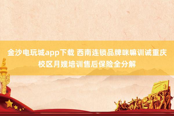 金沙电玩城app下载 西南连锁品牌咪嘛训诫重庆校区月嫂培训售后保险全分解