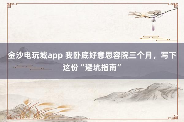 金沙电玩城app 我卧底好意思容院三个月，写下这份“避坑指南”