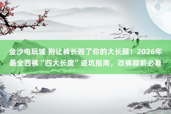 金沙电玩城 别让裤长毁了你的大长腿！2026年最全西裤“四大长度”避坑指南，改裤脚前必看