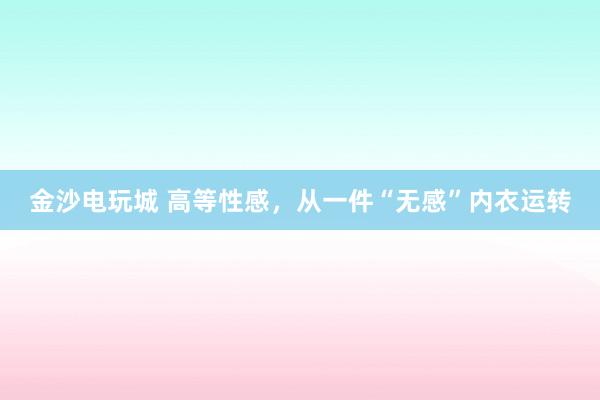 金沙电玩城 高等性感，从一件“无感”内衣运转