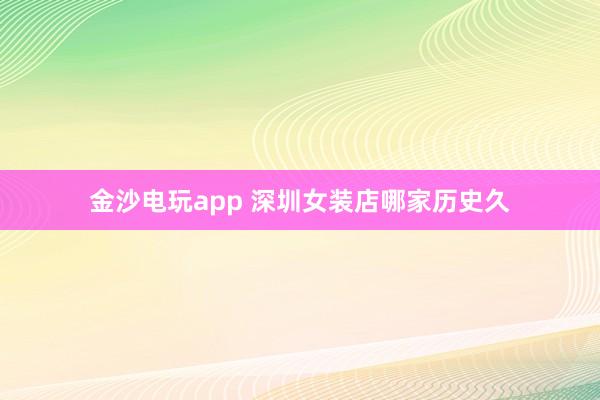金沙电玩app 深圳女装店哪家历史久